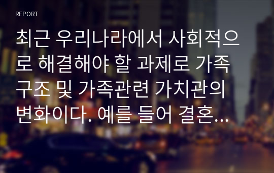 최근 우리나라에서 사회적으로 해결해야 할 과제로 가족구조 및 가족관련 가치관의 변화이다. 예를 들어 결혼률 저하