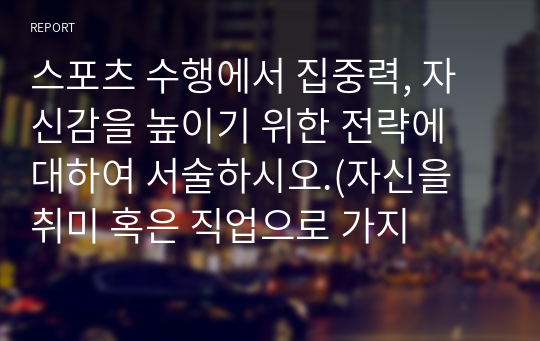 스포츠 수행에서 집중력, 자신감을 높이기 위한 전략에 대하여 서술하시오.(자신을 취미 혹은 직업으로 가지