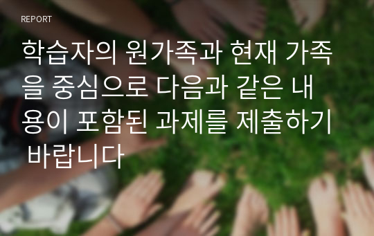 학습자의 원가족과 현재 가족을 중심으로 다음과 같은 내용이 포함된 과제를 제출하기 바랍니다