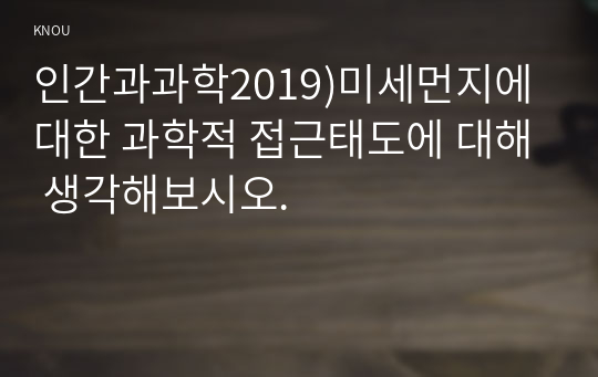 인간과과학2019)미세먼지에 대한 과학적 접근태도에 대해 생각해보시오.