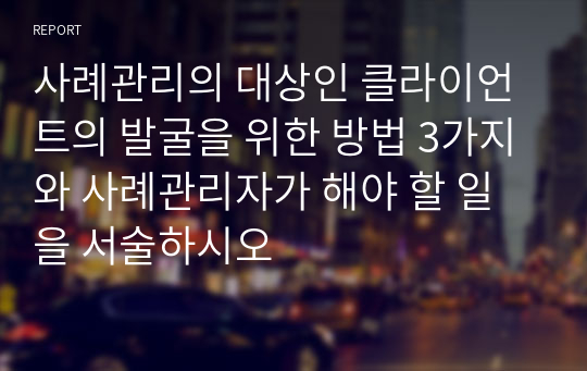 사례관리의 대상인 클라이언트의 발굴을 위한 방법 3가지와 사례관리자가 해야 할 일을 서술하시오