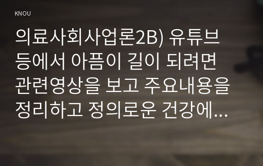 의료사회사업론2B) 유튜브 등에서 아픔이 길이 되려면 관련영상을 보고 주요내용을 정리하고 정의로운 건강에 대한 의견을 제시하시오