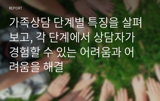 가족상담 단계별 특징을 살펴보고, 각 단계에서 상담자가 경험할 수 있는 어려움과 어려움을 해결