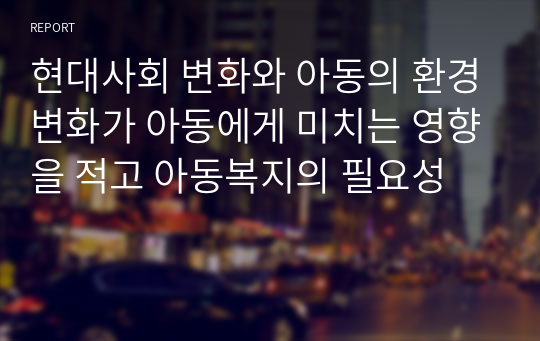 현대사회 변화와 아동의 환경변화가 아동에게 미치는 영향을 적고 아동복지의 필요성