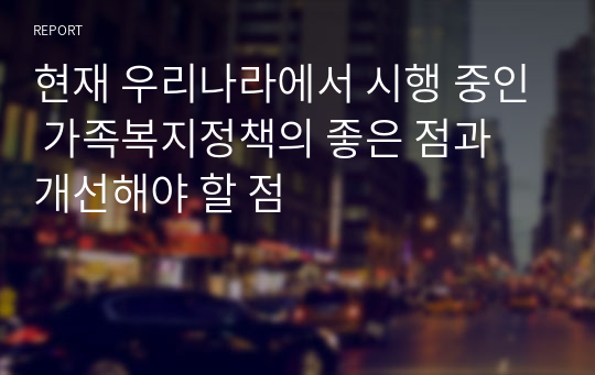 현재 우리나라에서 시행 중인 가족복지정책의 좋은 점과 개선해야 할 점