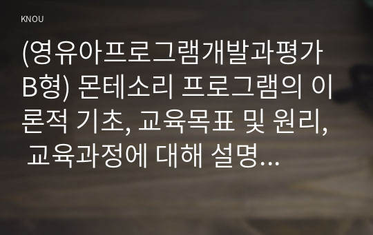 (영유아프로그램개발과평가 B형) 몬테소리 프로그램의 이론적 기초, 교육목표 및 원리, 교육과정에 대해 설명하고