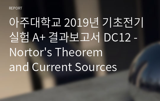 아주대학교 기초전기실험 A+ 결과보고서 DC12 - Nortor&#039;s Theorem and Current Sources