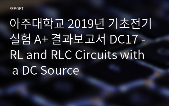 아주대학교 기초전기실험 A+ 결과보고서 DC17 - RL and RLC Circuits with a DC Source