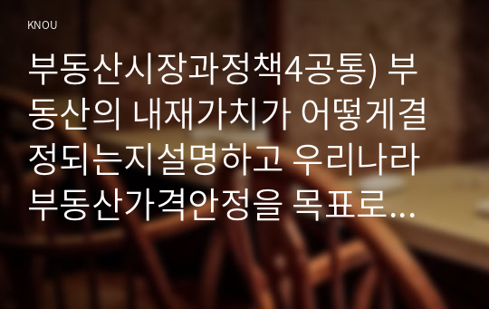 부동산시장과정책4공통) 부동산의 내재가치가 어떻게결정되는지설명하고 우리나라 부동산가격안정을 목표로 시행되고있는 부동산정책 설명하시오