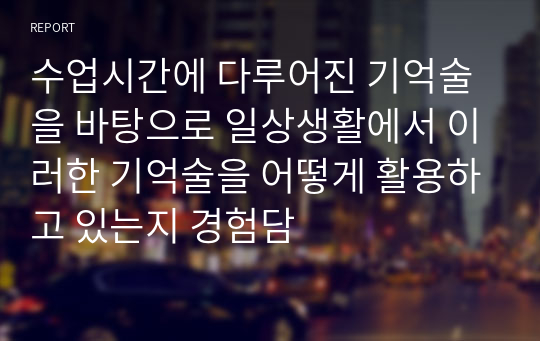 수업시간에 다루어진 기억술을 바탕으로 일상생활에서 이러한 기억술을 어떻게 활용하고 있는지 경험담