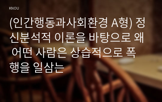 (인간행동과사회환경 A형) 정신분석적 이론을 바탕으로 왜 어떤 사람은 상습적으로 폭행을 일삼는