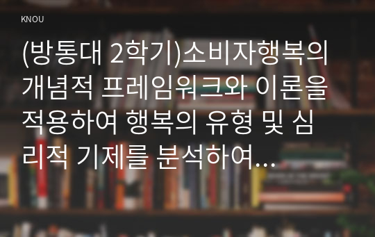 (방통대 2학기)소비자행복의 개념적 프레임워크와 이론을 적용하여 행복의 유형 및 심리적 기제를 분석하여 소비자에게 주는 시사점을 도출하시오