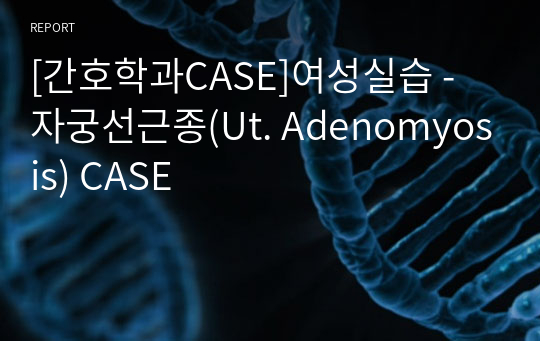 [간호학과CASE]여성실습 - 자궁선근종(Ut. Adenomyosis) CASE