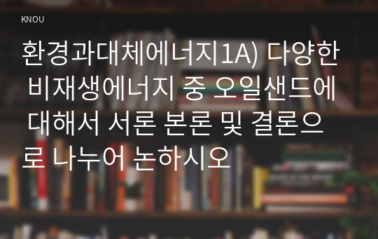 환경과대체에너지1A) 다양한 비재생에너지 중 오일샌드에 대해서 서론 본론 및 결론으로 나누어 논하시오