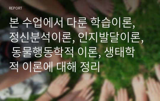 본 수업에서 다룬 학습이론, 정신분석이론, 인지발달이론, 동물행동학적 이론, 생태학적 이론에 대해 정리