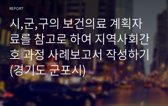 시,군,구의 보건의료 계획자료를 참고로 하여 지역사회간호 과정 사례보고서 작성하기(경기도 군포시)