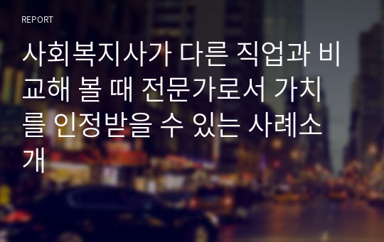 사회복지사가 다른 직업과 비교해 볼 때 전문가로서 가치를 인정받을 수 있는 사례소개