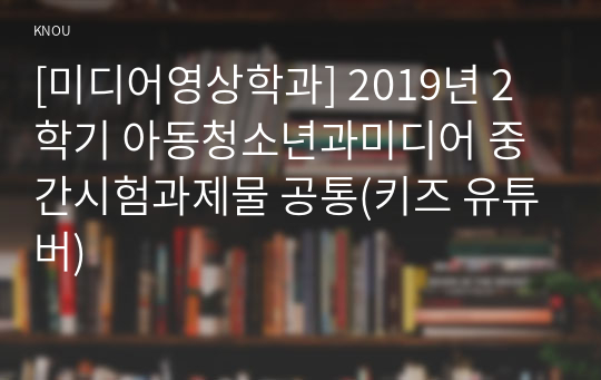 [미디어영상학과] 2019년 2학기 아동청소년과미디어 중간시험과제물 공통(키즈 유튜버)