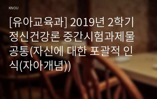 [유아교육과] 2019년 2학기 정신건강론 중간시험과제물 공통(자신에 대한 포괄적 인식(자아개념))