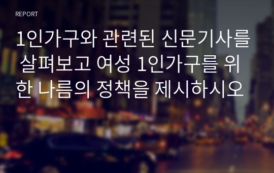 1인가구와 관련된 신문기사를 살펴보고 여성 1인가구를 위한 나름의 정책을 제시하시오