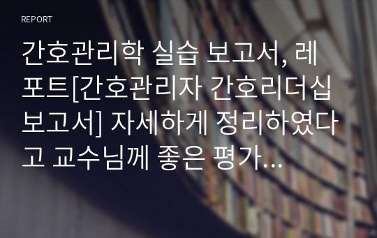 간호관리학 실습 보고서, 레포트[간호관리자 간호리더십 보고서] 자세하게 정리하였다고 교수님께 좋은 평가 받았습니다.