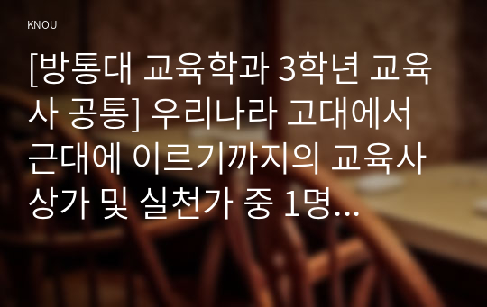 [방통대 교육학과 3학년 교육사 공통] 우리나라 고대에서 근대에 이르기까지의 교육사상가 및 실천가 중 1명을 선정하여 그의 생애와 교육사상의 특징을 설명하시오.