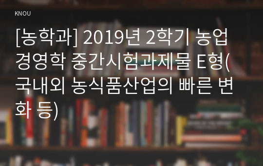 [농학과] 2019년 2학기 농업경영학 중간시험과제물 E형(국내외 농식품산업의 빠른 변화 등)