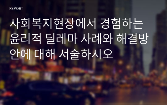 사회복지현장에서 경험하는 윤리적 딜레마 사례와 해결방안에 대해 서술하시오