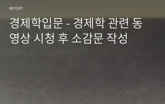 경제학입문 - 경제학 관련 동영상 시청 후 소감문 작성