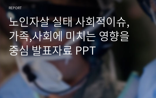 노인자살 실태 사회적이슈, 가족,사회에 미치는 영향을 중심 발표자료 PPT