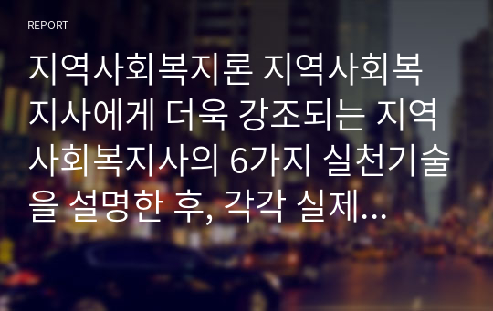 지역사회복지론 지역사회복지사에게 더욱 강조되는 지역사회복지사의 6가지 실천기술을 설명한 후, 각각 실제 사례를 들어보고 본인의 의견을 제시하시오