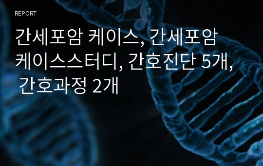 간세포암 케이스, 간세포암 케이스스터디, 간호진단 5개, 간호과정 2개