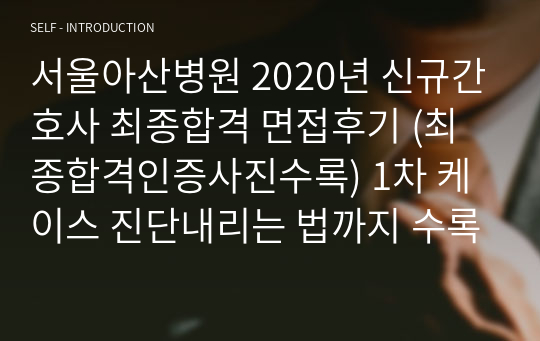 서울아산병원 2020년 신규간호사 최종합격 면접후기 (최종합격인증사진수록) 1차 케이스 진단내리는 법까지 수록