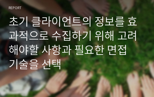 초기 클라이언트의 정보를 효과적으로 수집하기 위해 고려해야할 사항과 필요한 면접 기술을 선택