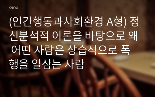 (인간행동과사회환경 A형) 정신분석적 이론을 바탕으로 왜 어떤 사람은 상습적으로 폭행을 일삼는 사람