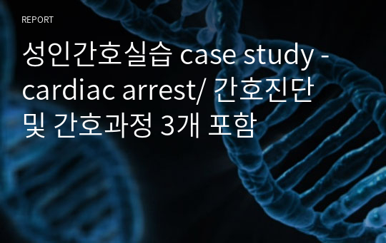 성인간호실습 case study - cardiac arrest/ 간호진단 및 간호과정 3개 포함