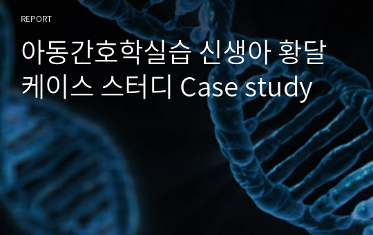 아동간호학실습 신생아 황달 케이스 스터디 Case study