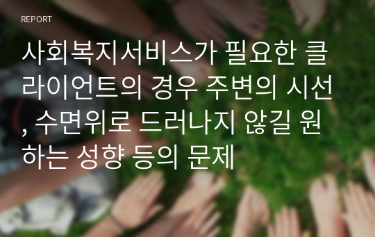 사회복지서비스가 필요한 클라이언트의 경우 주변의 시선, 수면위로 드러나지 않길 원하는 성향 등의 문제