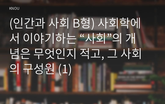 (인간과 사회 B형) 사회학에서 이야기하는 “사회”의 개념은 무엇인지 적고, 그 사회의 구성원 (1)