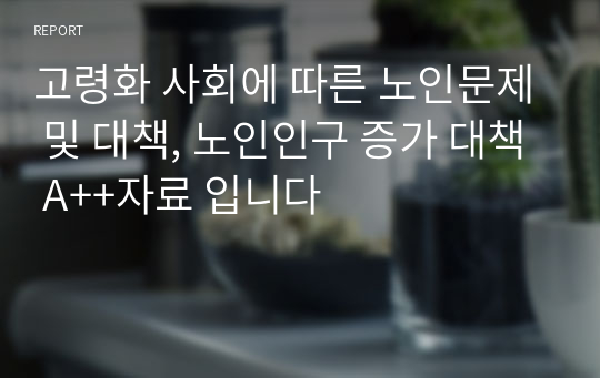 고령화 사회에 따른 노인문제 및 대책, 노인인구 증가 대책 A++자료 입니다