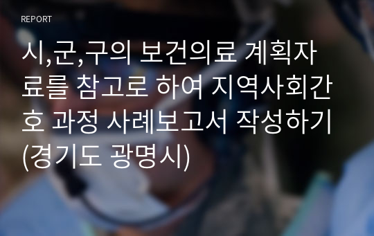 시,군,구의 보건의료 계획자료를 참고로 하여 지역사회간호 과정 사례보고서 작성하기(경기도 광명시)