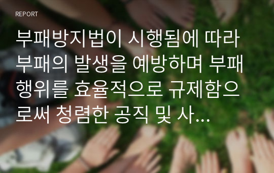 부패방지법이 시행됨에 따라 부패의 발생을 예방하며 부패행위를 효율적으로 규제함으로써 청렴한 공직 및 사회풍토의 확립이 기대되고 있다. 그러나 아직까지 부패방지를 위한 법적․제도적 문제점이 다음 사례와 같이 지적되는 바, 이러한 부패방지제도에 관한 문제점과 해결방안에 대해 논하시오.