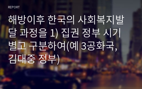 해방이후 한국의 사회복지발달 과정을 1) 집권 정부 시기별고 구분하여(예 3공화국, 김대중 정부)