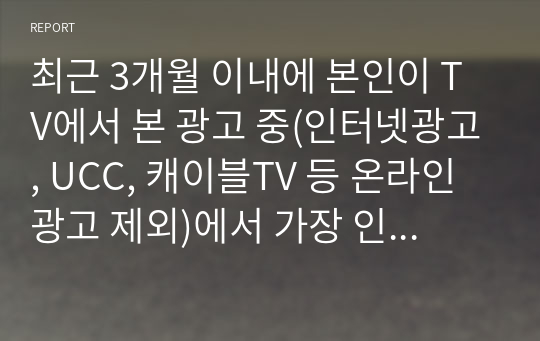 최근 3개월 이내에 본인이 TV에서 본 광고 중(인터넷광고, UCC, 캐이블TV 등 온라인 광고 제외)에서 가장 인상 깊었던 광고