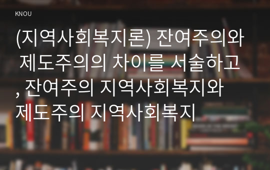 (지역사회복지론) 잔여주의와 제도주의의 차이를 서술하고, 잔여주의 지역사회복지와  제도주의 지역사회복지