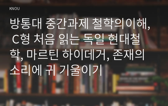 방통대 중간과제 철학의이해, C형 처음 읽는 독일 현대철학, 마르틴 하이데거, 존재의 소리에 귀 기울이기