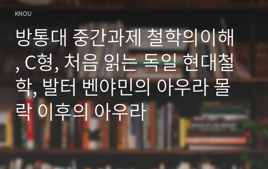 방통대 중간과제 철학의이해 , C형, 처음 읽는 독일 현대철학, 발터 벤야민의 아우라 몰락 이후의 아우라