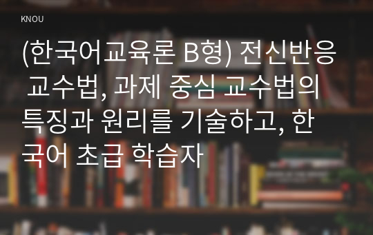 (한국어교육론 B형) 전신반응 교수법, 과제 중심 교수법의 특징과 원리를 기술하고, 한국어 초급 학습자