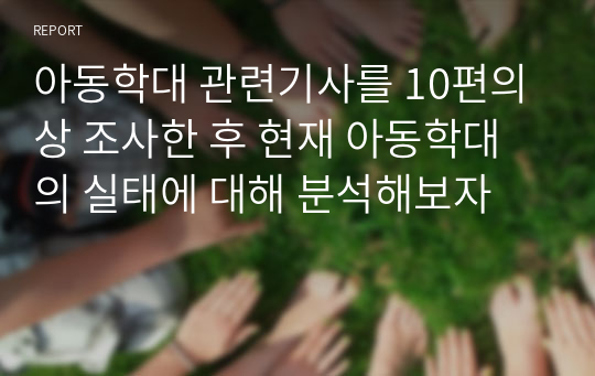 아동학대 관련기사를 10편의상 조사한 후 현재 아동학대의 실태에 대해 분석해보자