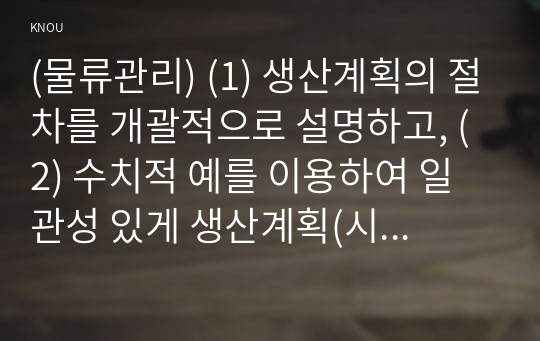 (물류관리) (1) 생산계획의 절차를 개괄적으로 설명하고, (2) 수치적 예를 이용하여 일관성 있게 생산계획(시설능력계획~자재소요계획)을 수립해 보시오